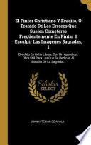 El Pintor Christiano Y Erudito, Ó Tratado De Los Errores Que Suelen Cometerse Freqüentemente En Pintar Y Esculpir Las Imágenes Sagradas, 1: Dividido E