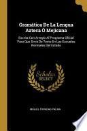 Gramática De La Lengua Azteca Ó Mejicana: Escrita Con Arreglo Al Programa Oficial Para Que Sirva De Texto En Las Escuelas Normales Del Estado