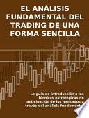 El AnÁlisis Fundamental Del Trading De Una Forma Sencilla. La Guía De Introducción A Las Técnicas Estratégicas De Anticipación De Los Mercados A Través Del Análisis Fundamental.