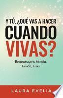 Y Tú, ¿qué Vas A Hacer Cuando Vivas?: Reconstruye Tu Historia, Tu Vida, Tu Ser